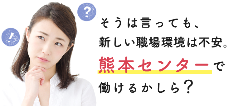 そうは言っても、新しい職場環境は不安。熊本センターで働けるかしら？