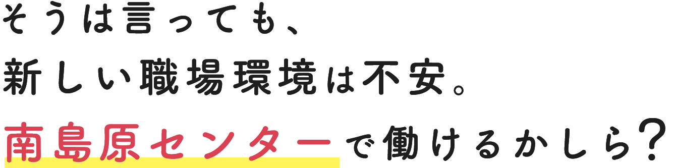 そうは言っても、新しい職場環境は不安。南島原センターで働けるかしら？