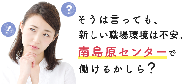 そうは言っても、新しい職場環境は不安。南島原センターで働けるかしら？