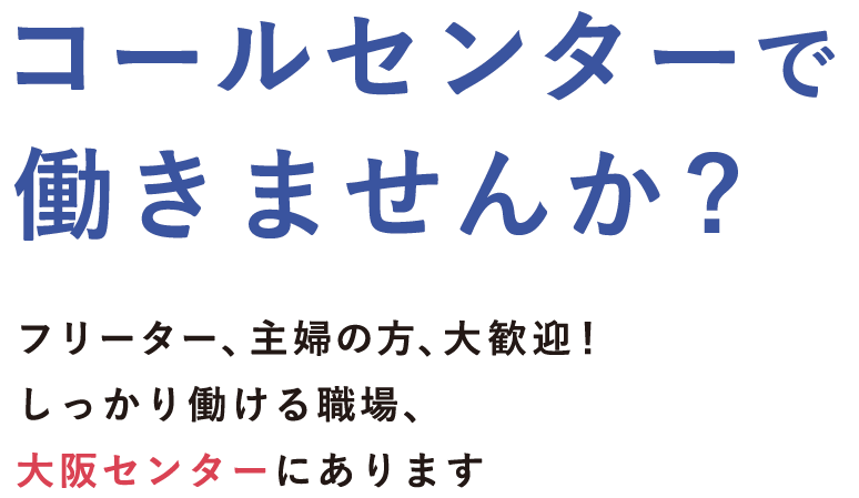 コールセンターで働きませんか? フリーター、主婦の方、大歓迎！しっかり働ける職場、大阪センターにあります