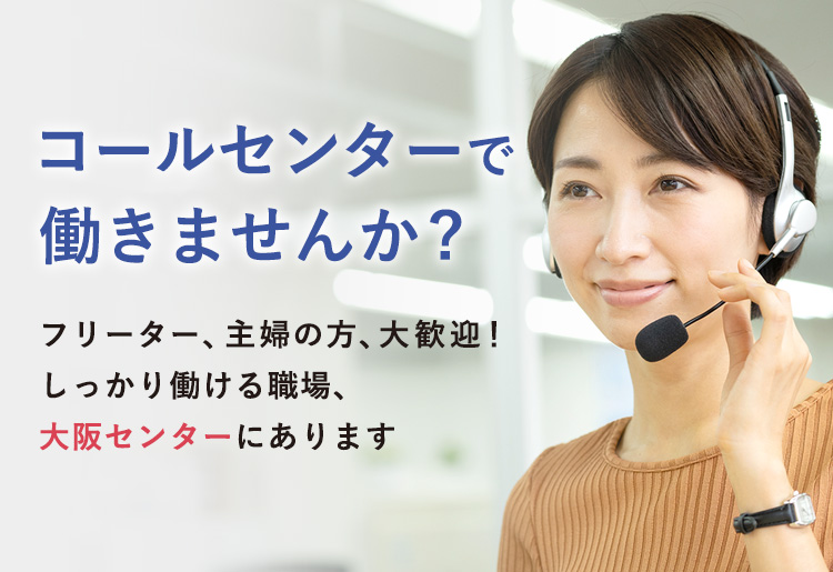 コールセンターで働きませんか? フリーター、主婦の方、大歓迎！しっかり働ける職場、大阪センターにあります