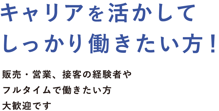 キャリアを活かしてしっかり働きたい方！販売・営業、接客の経験者やフルタイムで働きたい方大歓迎です