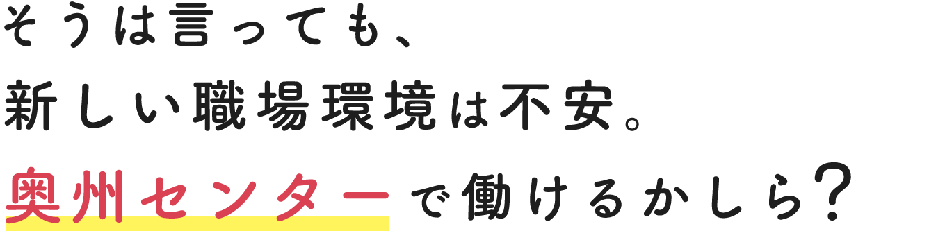 そうは言っても、新しい職場環境は不安。奥州センターで働けるかしら？