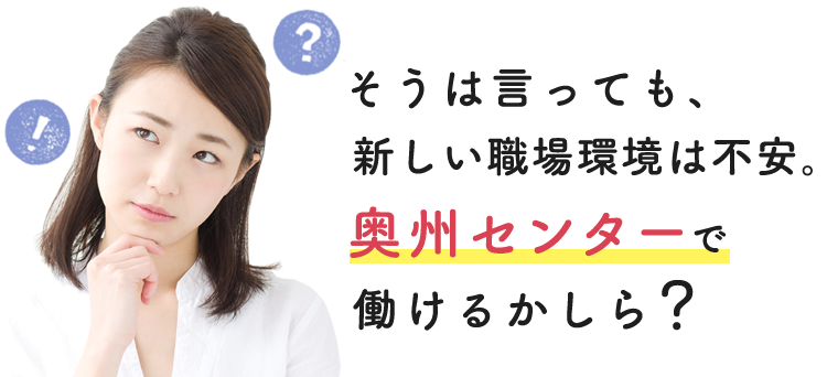 そうは言っても、新しい職場環境は不安。奥州センターで働けるかしら？