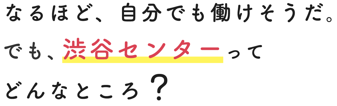 なるほど、自分でも働けそうだ。でも、渋谷センターってどんなところ？