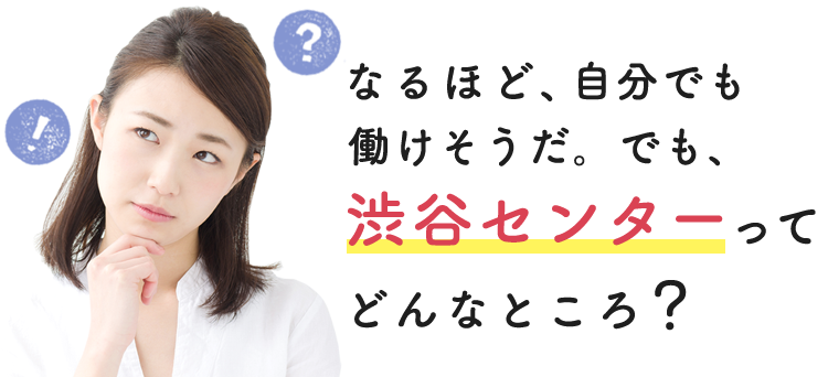 なるほど、自分でも働けそうだ。でも、渋谷センターってどんなところ？
